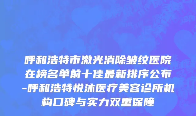 呼和浩特市激光消除皱纹医院在榜名单前十佳最新排序公布-呼和浩特悦沐医疗美容诊所机构口碑与实力双重保障