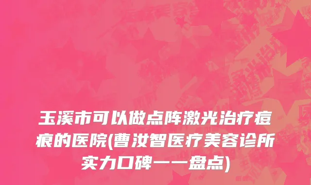 玉溪市可以做点阵激光治疗痘痕的医院(曹汝智医疗美容诊所实力口碑一一盘点)
