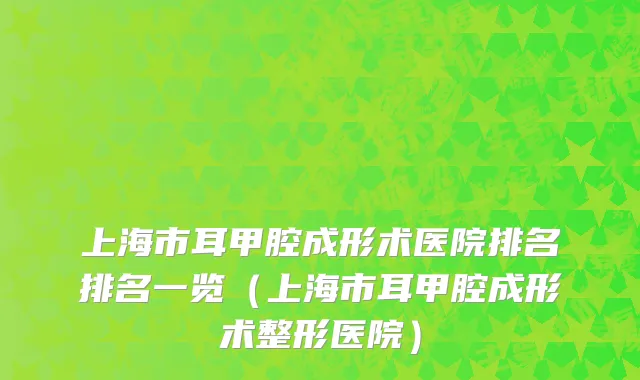 上海市耳甲腔成形术医院排名排名一览（上海市耳甲腔成形术整形医院）