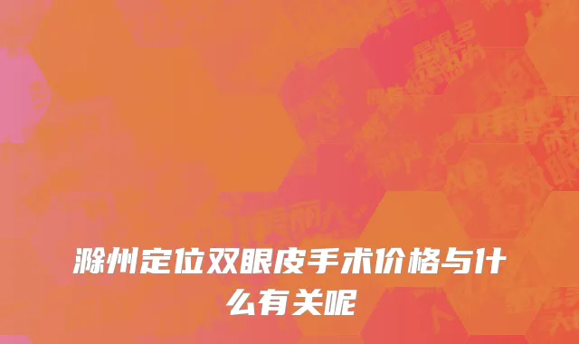 滁州定位双眼皮手术价格与什么有关呢
