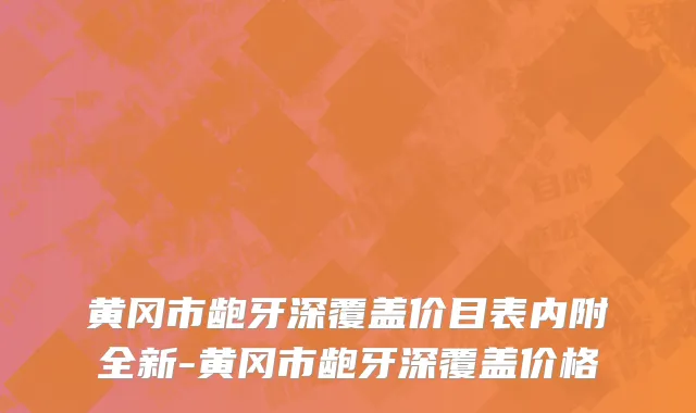 黄冈市龅牙深覆盖价目表内附全新-黄冈市龅牙深覆盖价格