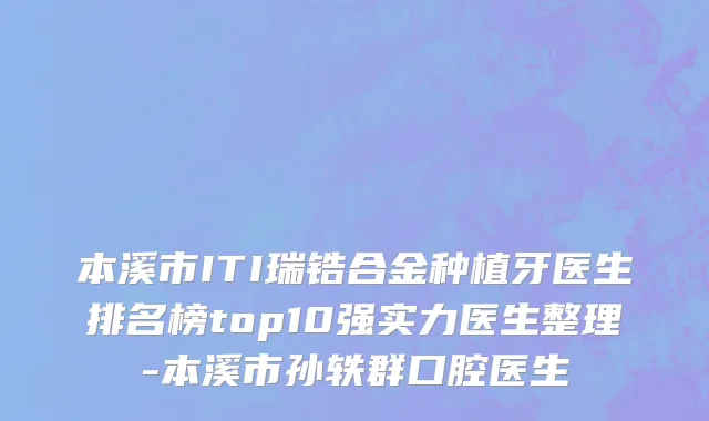 本溪市ITI瑞锆合金种植牙医生排名榜top10强实力医生整理-本溪市孙轶群口腔医生