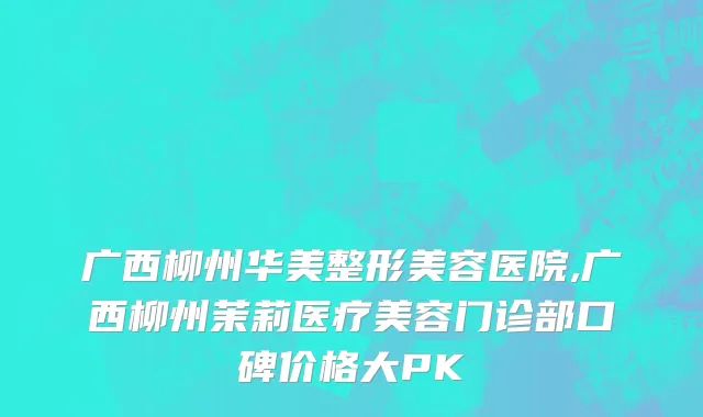 广西柳州华美整形美容医院,广西柳州茉莉医疗美容门诊部口碑价格大PK