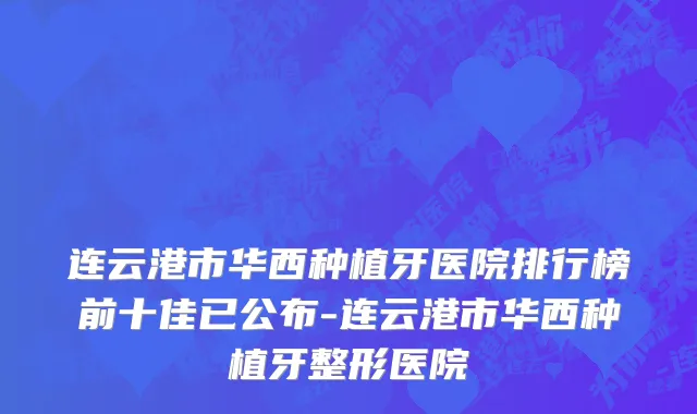 连云港市华西种植牙医院排行榜前十佳已公布-连云港市华西种植牙整形医院