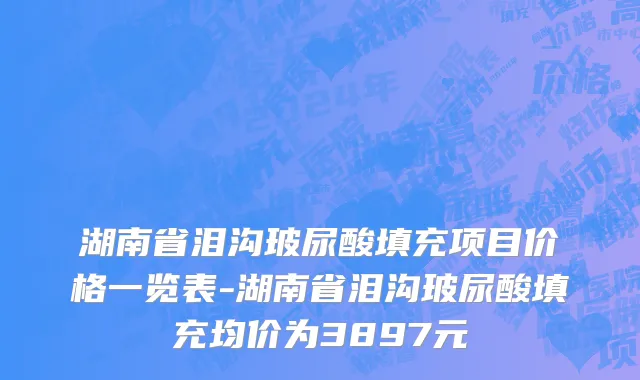 湖南省泪沟玻尿酸填充项目价格一览表-湖南省泪沟玻尿酸填充均价为3897元
