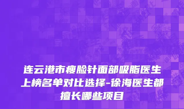 连云港市瘦脸针面部吸脂医生上榜名单对比选择-徐海医生都擅长哪些项目