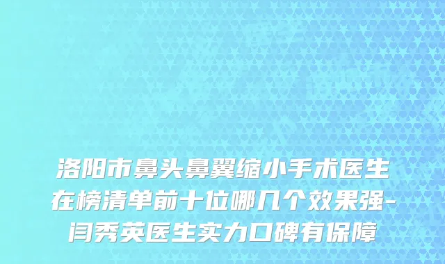 洛阳市鼻头鼻翼缩小手术医生在榜清单前十位哪几个效果强-闫秀英医生实力口碑有保障