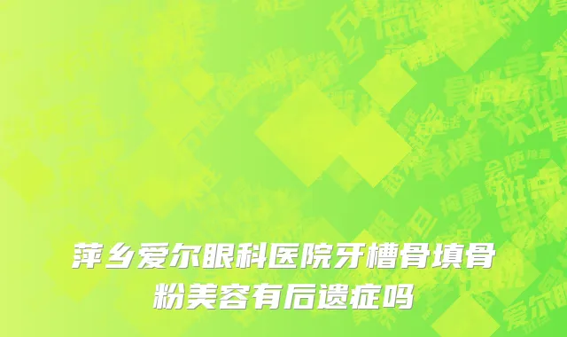 萍乡爱尔眼科医院牙槽骨填骨粉美容有后遗症吗
