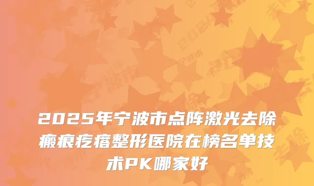 2025年宁波市点阵激光去除瘢痕疙瘩整形医院在榜名单技术PK哪家好