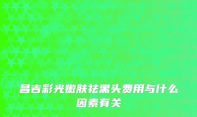 昌吉彩光嫩肤祛黑头费用与什么因素有关