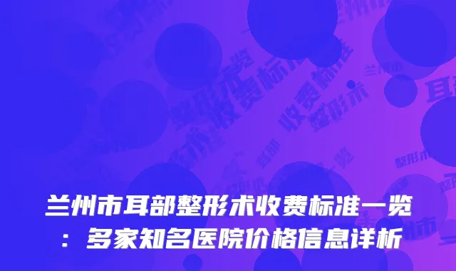 兰州市耳部整形术收费标准一览：多家知名医院价格信息详析