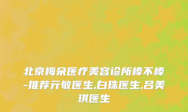 北京梅朵医疗美容诊所棒不棒-推荐亓敏医生,白珠医生,吕美琪医生