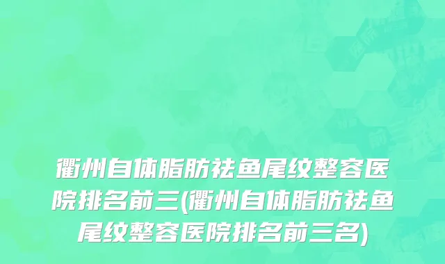 衢州自体脂肪祛鱼尾纹整容医院排名前三(衢州自体脂肪祛鱼尾纹整容医院排名前三名)