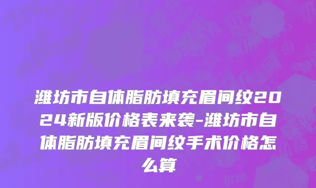 潍坊市自体脂肪填充眉间纹2024新版价格表来袭-潍坊市自体脂肪填充眉间纹手术价格怎么算