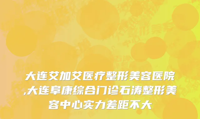 大连艾加艾医疗整形美容医院,大连阜康综合门诊石涛整形美容中心实力差距不大