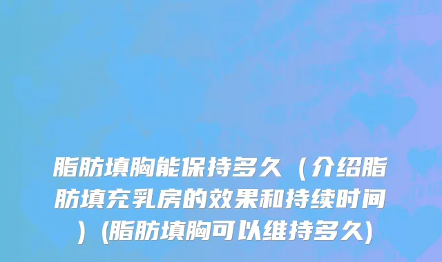 脂肪填胸能保持多久（介绍脂肪填充乳房的效果和持续时间）(脂肪填胸可以维持多久)