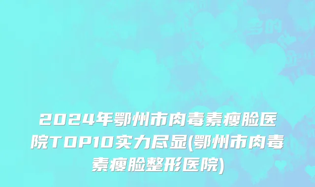 2024年鄂州市肉毒素瘦脸医院TOP10实力尽显(鄂州市肉毒素瘦脸整形医院)