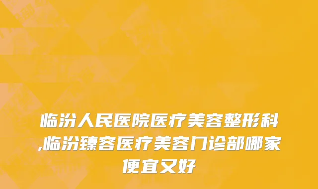 临汾人民医院医疗美容整形科,临汾臻容医疗美容门诊部哪家便宜又好