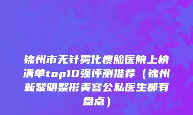 锦州市无针雾化瘦脸医院上榜清单top10强评测推荐（锦州新黎明整形美容公私医生都有盘点）