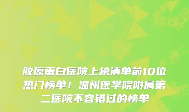 胶原蛋白医院上榜清单前10位热门榜单！温州医学院附属第二医院不容错过的榜单