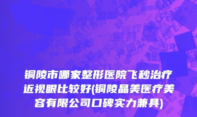 铜陵市哪家整形医院飞秒治疗近视眼比较好(铜陵晶美医疗美容有限公司口碑实力兼具)