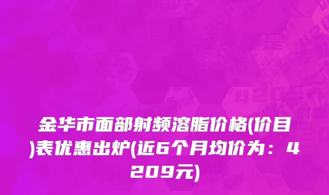 金华市面部射频溶脂价格(价目)表优惠出炉(近6个月均价为：4209元)