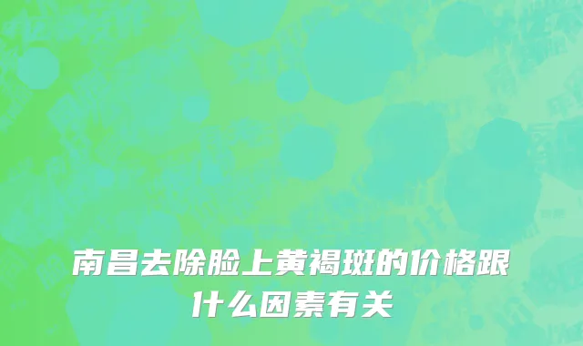 南昌去除脸上黄褐斑的价格跟什么因素有关