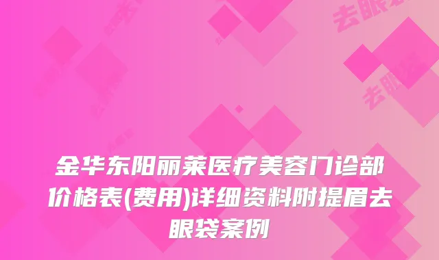 金华东阳丽莱医疗美容门诊部价格表(费用)详细资料附提眉去眼袋案例