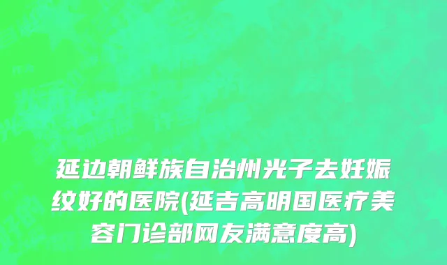 延边朝鲜族自治州光子去妊娠纹好的医院(延吉高明国医疗美容门诊部网友满意度高)