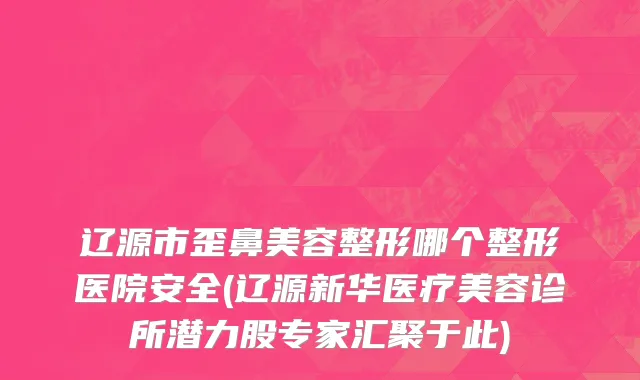 辽源市歪鼻美容整形哪个整形医院安全(辽源新华医疗美容诊所潜力股专家汇聚于此)
