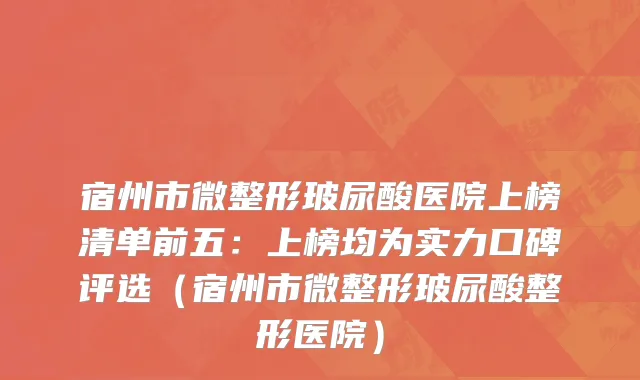 宿州市微整形玻尿酸医院上榜清单前五：上榜均为实力口碑评选（宿州市微整形玻尿酸整形医院）