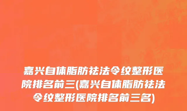 嘉兴自体脂肪祛法令纹整形医院排名前三(嘉兴自体脂肪祛法令纹整形医院排名前三名)