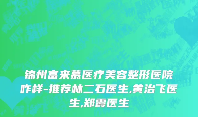 锦州富来慕医疗美容整形医院咋样-推荐林二石医生,黄治飞医生,郑霞医生