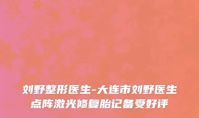 刘野整形医生-大连市刘野医生点阵激光修复胎记备受好评