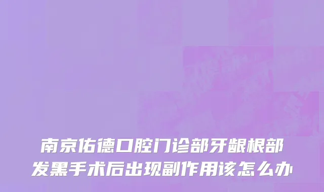 南京佑德口腔门诊部牙龈根部发黑手术后出现副作用该怎么办