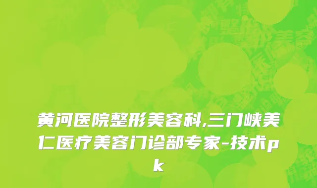 黄河医院整形美容科,三门峡美仁医疗美容门诊部专家-技术pk