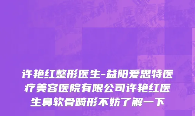 许艳红整形医生-益阳爱思特医疗美容医院有限公司许艳红医生鼻软骨畸形不妨了解一下
