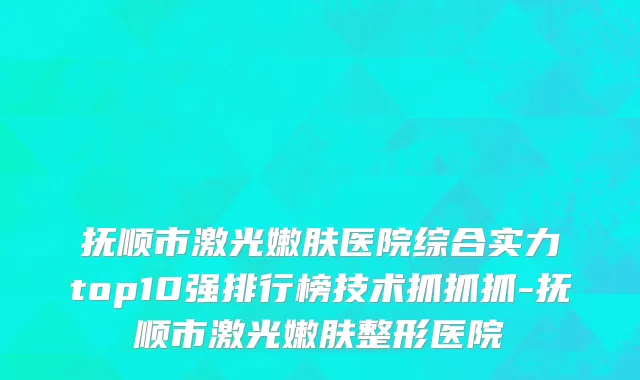 抚顺市激光嫩肤医院综合实力top10强排行榜技术抓抓抓-抚顺市激光嫩肤整形医院