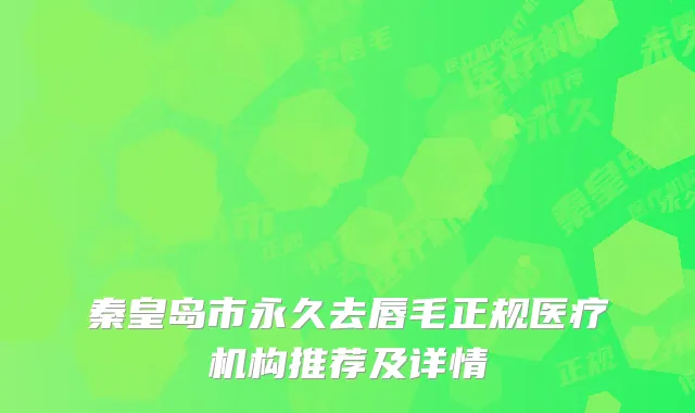 秦皇岛市永久去唇毛正规医疗机构推荐及详情