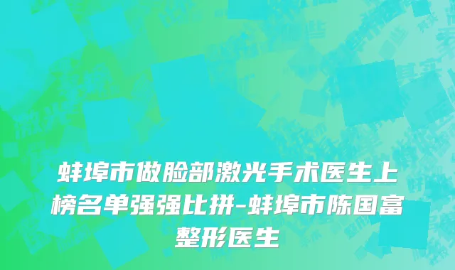 蚌埠市做脸部激光手术医生上榜名单强强比拼-蚌埠市陈国富整形医生