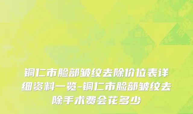 铜仁市脸部皱纹去除价位表详细资料一览-铜仁市脸部皱纹去除手术费会花多少