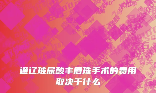通辽玻尿酸丰唇珠手术的费用取决于什么