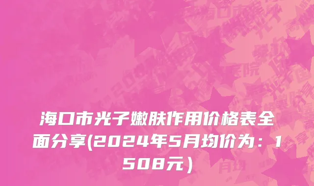 海口市光子嫩肤作用价格表全面分享(2024年5月均价为：1508元）