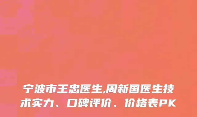 宁波市王忠医生,周新国医生技术实力、口碑评价、价格表PK