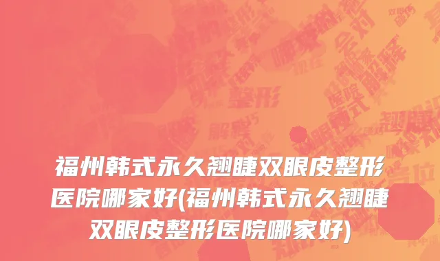 福州韩式永久翘睫双眼皮整形医院哪家好(福州韩式永久翘睫双眼皮整形医院哪家好)