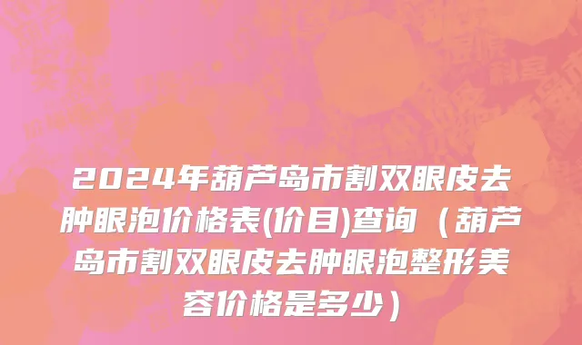 2024年葫芦岛市割双眼皮去肿眼泡价格表(价目)查询（葫芦岛市割双眼皮去肿眼泡整形美容价格是多少）