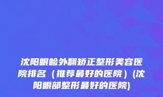 沈阳眼睑外翻矫正整形美容医院排名（推荐最好的医院）(沈阳眼部整形最好的医院)