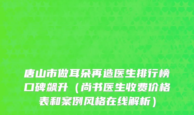 唐山市做耳朵再造医生排行榜口碑飙升（尚书医生收费价格表和案例风格在线解析）