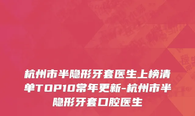 杭州市半隐形牙套医生上榜清单TOP10常年更新-杭州市半隐形牙套口腔医生