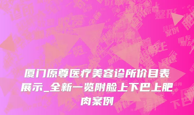 厦门原尊医疗美容诊所价目表展示_全新一览附脸上下巴上肥肉案例